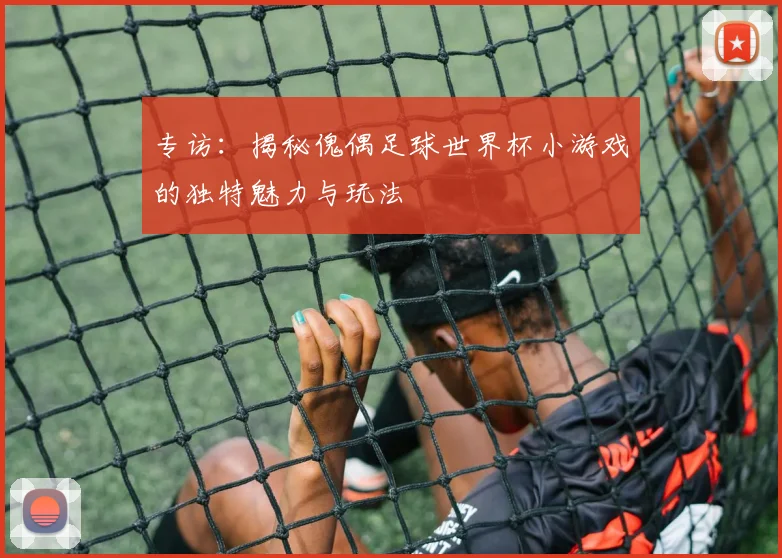 专访:揭秘傀偶足球世界杯小游戏的独特魅力与玩法