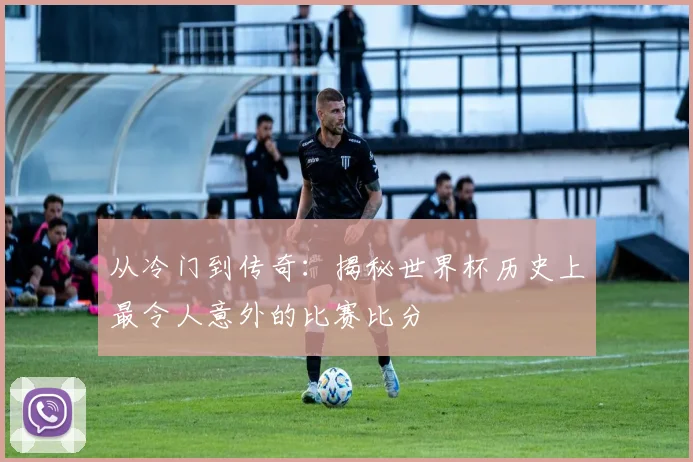 从冷门到传奇:揭秘世界杯历史上最令人意外的比赛比分