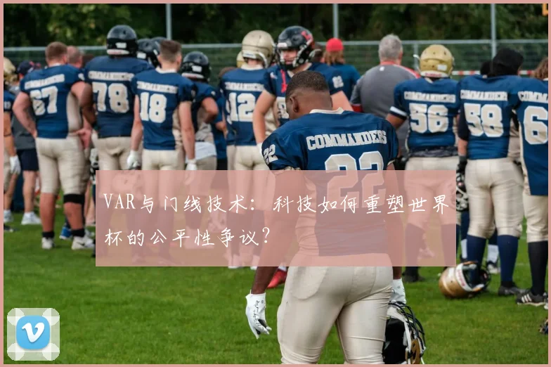 VAR与门线技术：科技如何重塑世界杯的公平性争议？