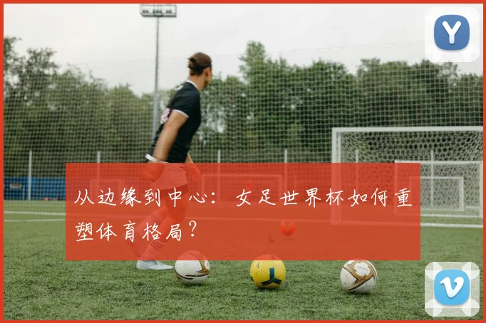 从边缘到中心：女足世界杯如何重塑体育格局？