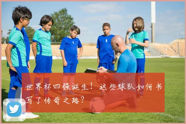 世界杯四强诞生!这些球队如何书写了传奇之路?