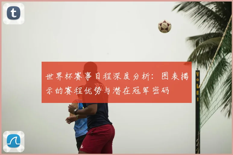 世界杯赛事日程深度分析:图表揭示的赛程优势与潜在冠军密码