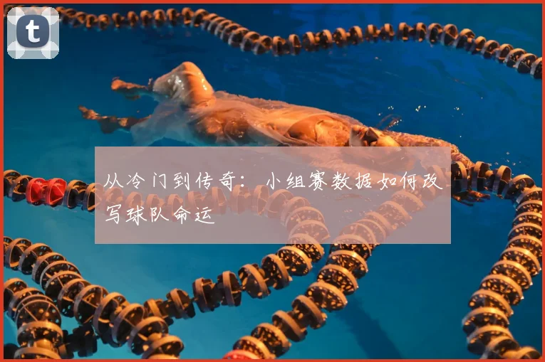 从冷门到传奇:小组赛数据如何改写球队命运