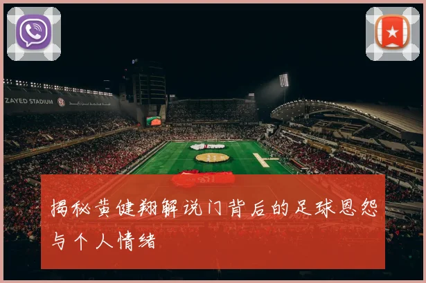 揭秘黄健翔解说门背后的足球恩怨与个人情绪