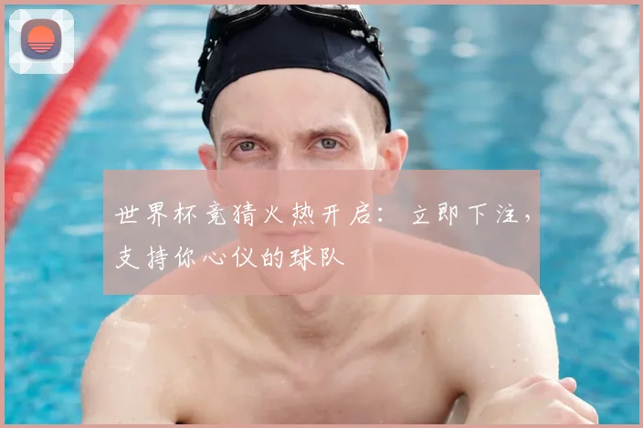 世界杯竞猜火热开启:立即下注,支持你心仪的球队