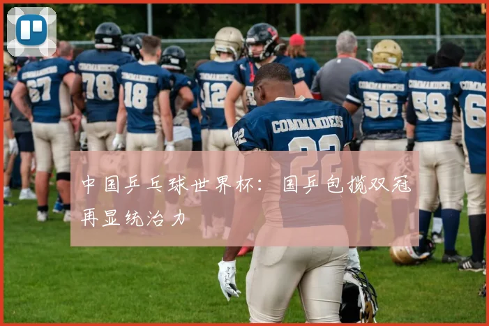 中国乒乓球世界杯：国乒包揽双冠再显统治力